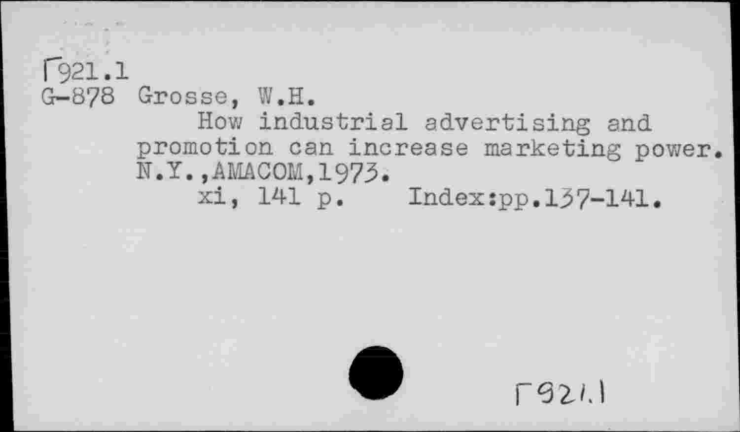 ﻿C921.1 G-8?8
Grosse, W.H.
How industrial advertising and promotion can increase marketing power N.Y.,AMACOM,1973.
xi, 141 p.	Indexspp.137-141.
